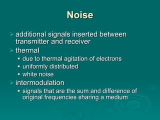 Noise additional signals inserted between transmitter and receiver thermal due to thermal agitation of electrons uniformly distributed white noise intermodulation signals that are the sum and difference of original frequencies sharing a medium 