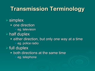 Transmission   Terminology simplex one direction eg. television half duplex either direction, but only one way at a time eg. police radio full duplex both directions at the same time eg. telephone 