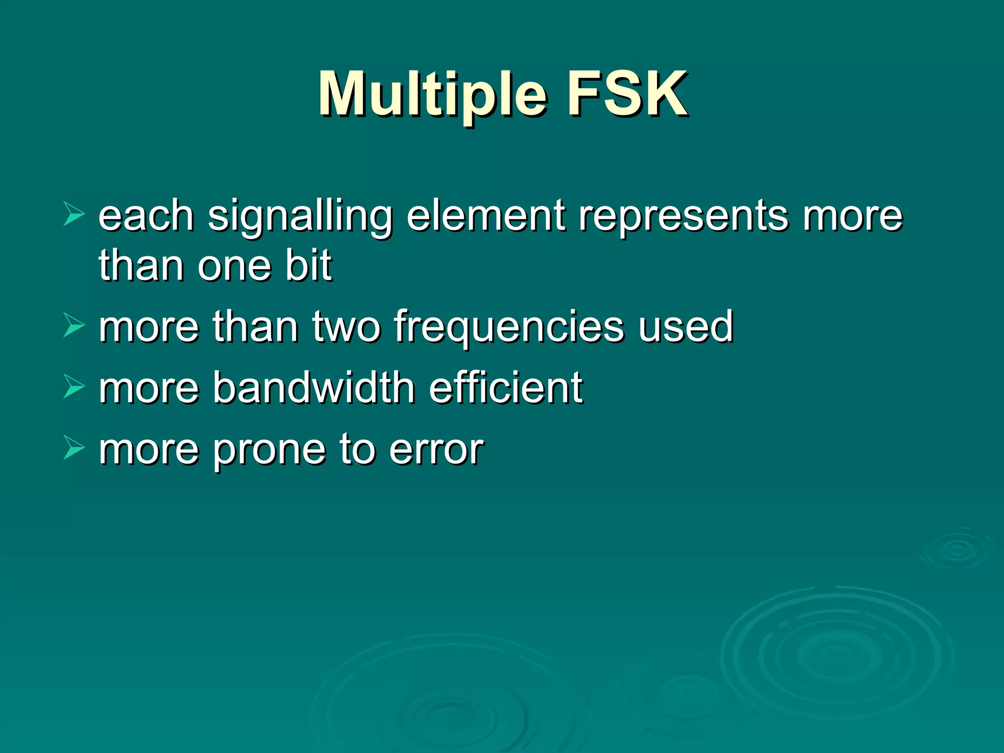 Multiple FSK each signalling element represents more than one bit more than two frequencies used more bandwidth efficient more prone to error 