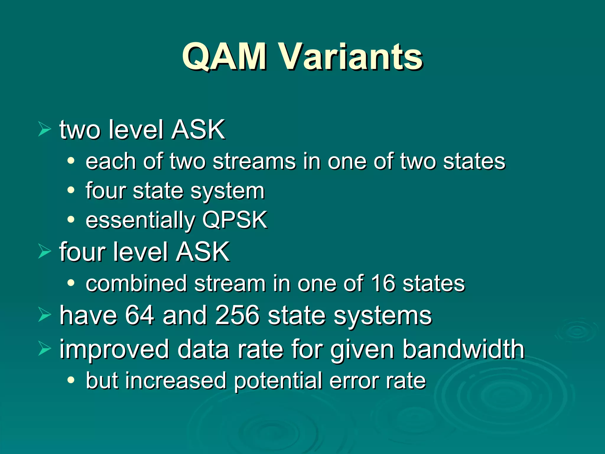 QAM Variants two level ASK each of two streams in one of two states four state system essentially QPSK four level ASK combined stream in one of 16 states have 64 and 256 state systems  improved data rate for given bandwidth but increased potential error rate 