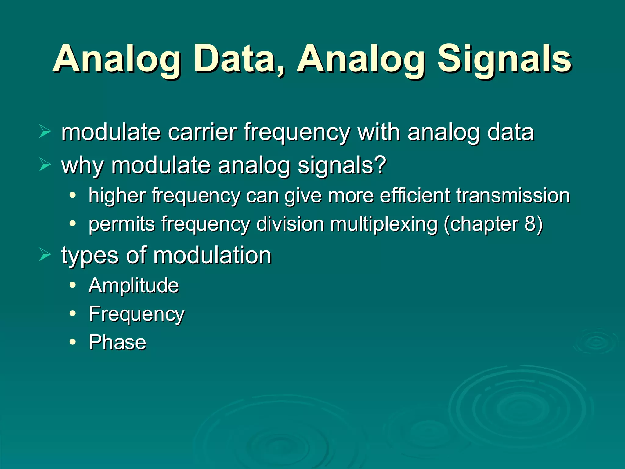 Analog Data, Analog Signals modulate carrier frequency with analog data why modulate analog signals? higher frequency can give more efficient transmission permits frequency division multiplexing (chapter 8) types of modulation Amplitude Frequency Phase 