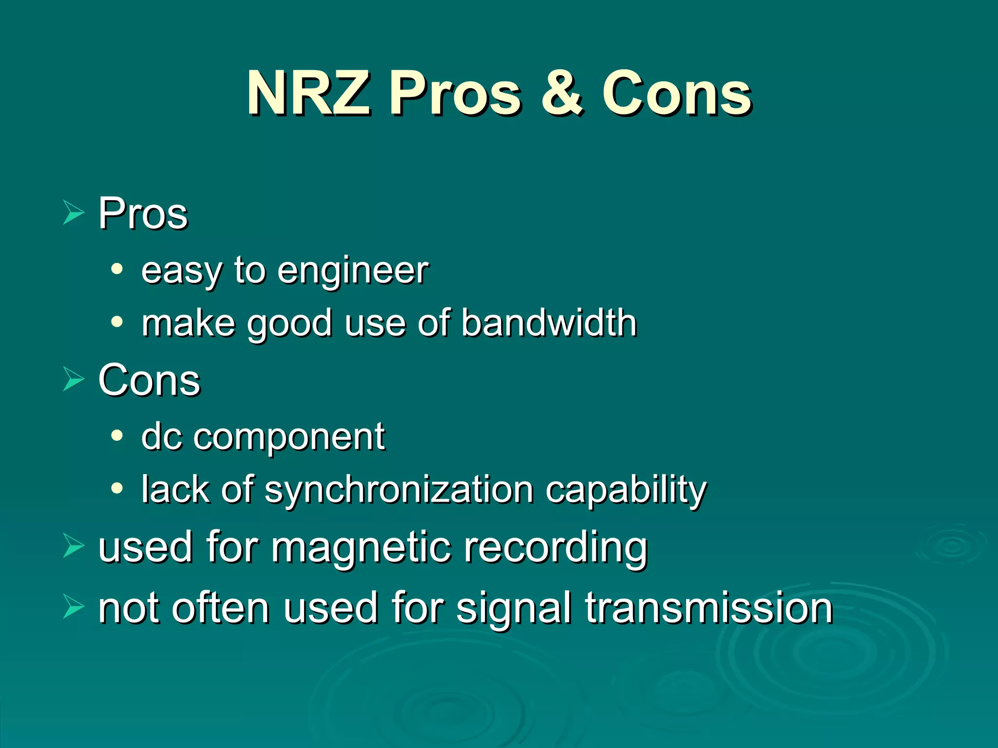 NRZ Pros & Cons Pros easy to engineer make good use of bandwidth Cons dc component lack of synchronization capability used for magnetic recording not often used for signal transmission 