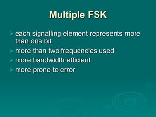 Multiple FSK each signalling element represents more than one bit more than two frequencies used more bandwidth efficient more prone to error 