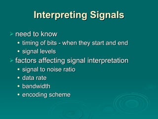 Interpreting Signals need to know timing of bits - when they start and end signal levels factors affecting signal interpretation signal to noise ratio data rate bandwidth encoding scheme 