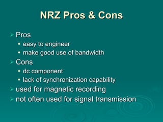 NRZ Pros & Cons Pros easy to engineer make good use of bandwidth Cons dc component lack of synchronization capability used for magnetic recording not often used for signal transmission 