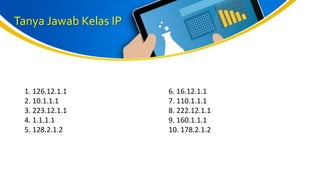 Tanya Jawab Kelas IP
1. 126.12.1.1
2. 10.1.1.1
3. 223.12.1.1
4. 1.1.1.1
5. 128.2.1.2
6. 16.12.1.1
7. 110.1.1.1
8. 222.12.1.1
9. 160.1.1.1
10. 178.2.1.2
 