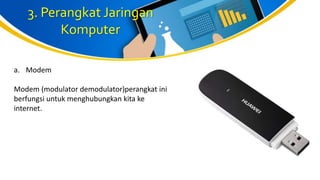 3. Perangkat Jaringan
Komputer
a. Modem
Modem (modulator demodulator)perangkat ini
berfungsi untuk menghubungkan kita ke
internet.
 