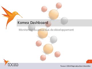 1 
Komea 
Dashboard 
Monitoring 
du 
processus 
de 
développement 
Tocea 
I 
2014 
Reproduc1on 
Interdite 
 