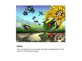 Gaury <ul><li>They are playing, the crab swimming, The spider is playing Butterfly is find them eat. The frog is lays the ...
