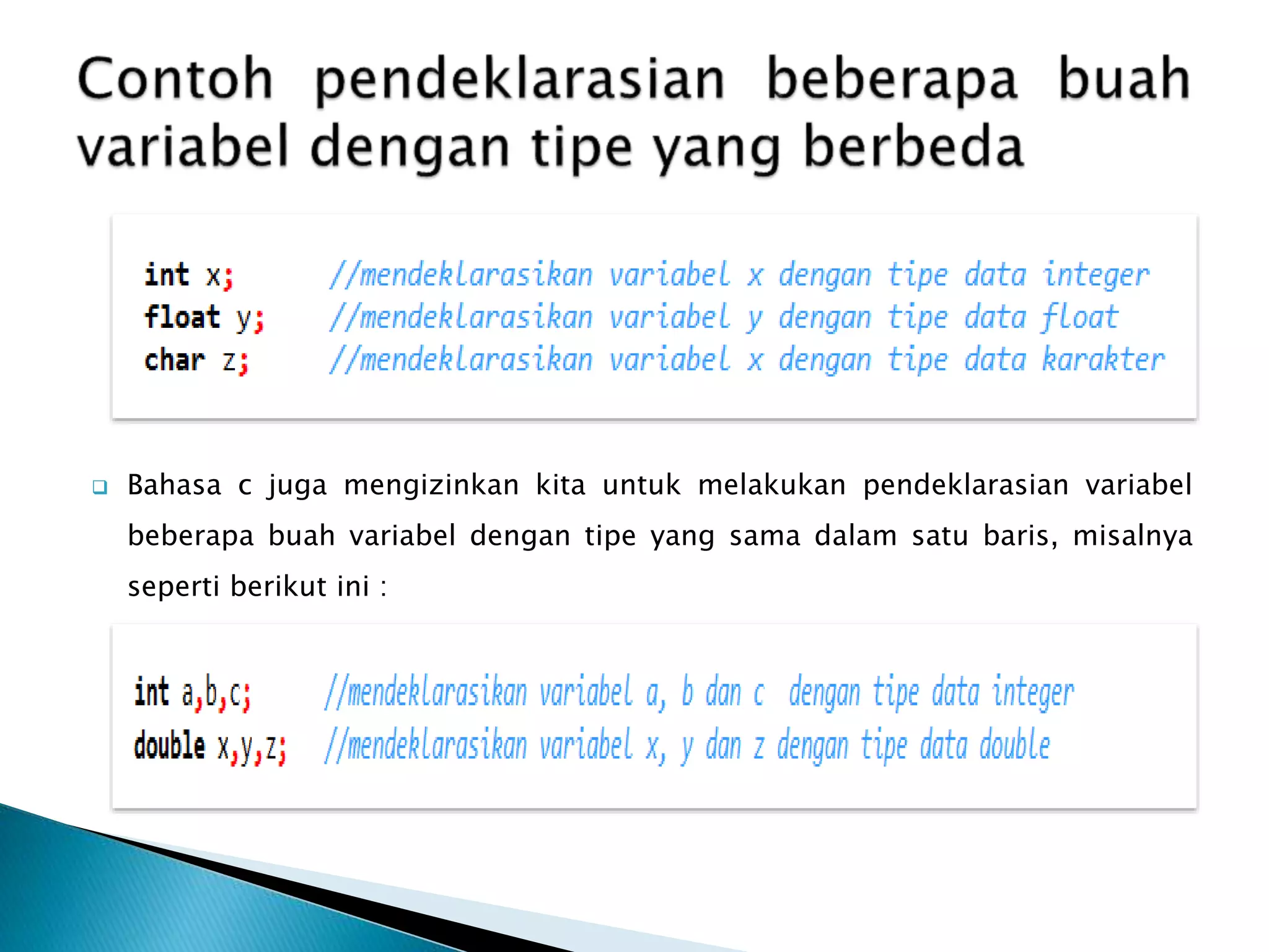  Bahasa c juga mengizinkan kita untuk melakukan pendeklarasian variabel
beberapa buah variabel dengan tipe yang sama dalam satu baris, misalnya
seperti berikut ini :
 