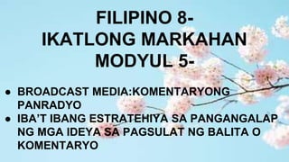 FILIPINO 8-
IKATLONG MARKAHAN
MODYUL 5-
● BROADCAST MEDIA:KOMENTARYONG
PANRADYO
● IBA’T IBANG ESTRATEHIYA SA PANGANGALAP
NG MGA IDEYA SA PAGSULAT NG BALITA O
KOMENTARYO
 