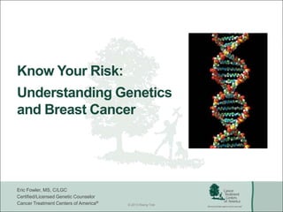 Know Your Risk:
Understanding Genetics
and Breast Cancer

Eric Fowler, MS, C/LGC
Certified/Licensed Genetic Counselor
Cancer Treatment Centers of America®

© 2013 Rising Tide

 