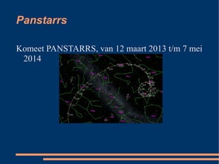 Panstarrs

Komeet PANSTARRS, van 12 maart 2013 t/m 7 mei
 2014
 