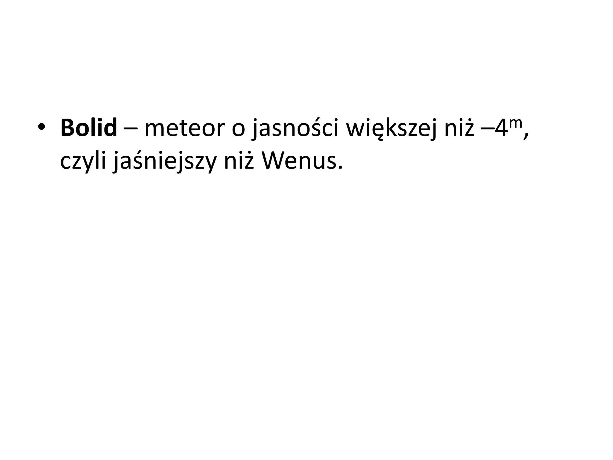 • Bolid – meteor o jasności większej niż –4m,
czyli jaśniejszy niż Wenus.
 