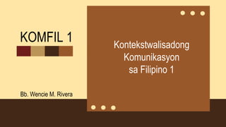 KOMFIL 1 Kontekstwalisadong
Komunikasyon
sa Filipino 1
Bb. Wencie M. Rivera
 