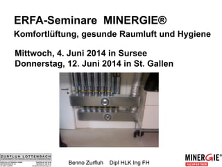 ERFA-Seminare MINERGIE®
Komfortlüftung, gesunde Raumluft und Hygiene
Mittwoch, 4. Juni 2014 in Sursee
Donnerstag, 12. Juni 2014 in St. Gallen
Benno Zurfluh Dipl HLK Ing FH
 