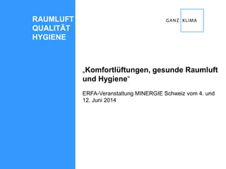 „Komfortlüftungen, gesunde Raumluft
und Hygiene“
ERFA-Veranstaltung MINERGIE Schweiz vom 4. und
12. Juni 2014
RAUMLUFT
QUALITÄT
HYGIENE
 