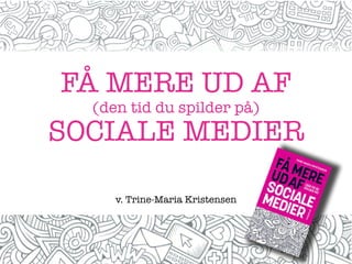 FÅ MERE UD AF
(den tid du spilder på)
SOCIALE MEDIER
v. Trine-Maria Kristensen
 