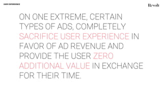 ON ONE EXTREME, CERTAIN
TYPES OF ADS, COMPLETELY
SACRIFICE USER EXPERIENCE IN
FAVOR OF AD REVENUE AND
PROVIDE THE USER ZERO
ADDITIONAL VALUE IN EXCHANGE
FOR THEIR TIME.
USER EXPEREIENCE
 