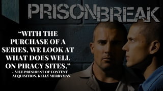 Oplevelser
“WITH THE
PURCHASE OF A
SERIES, WE LOOK AT
WHAT DOES WELL
ON PIRACY SITES,”
- VICE PRESIDENT OF CONTENT
ACQUISITION, KELLY MERRYMAN
 