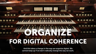 ORGANIZE
FOR DIGITAL COHERENCE
And this takes a change in the way we organize digital. We
cannot keep up if we don’t radic...