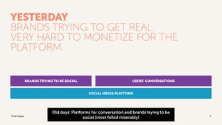 Think! Digital
YESTERDAY
BRANDS TRYING TO GET REAL.
VERY HARD TO MONETIZE FOR THE
PLATFORM.
5
SOCIAL MEDIA PLATFORM
BRANDS...