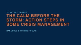 18. MAY 2017 / KOMFO
THE CALM BEFORE THE
STORM: ACTION STEPS IN
SOME CRISIS MANAGEMENT
NANA DALL & KATRINE THIELKE
 