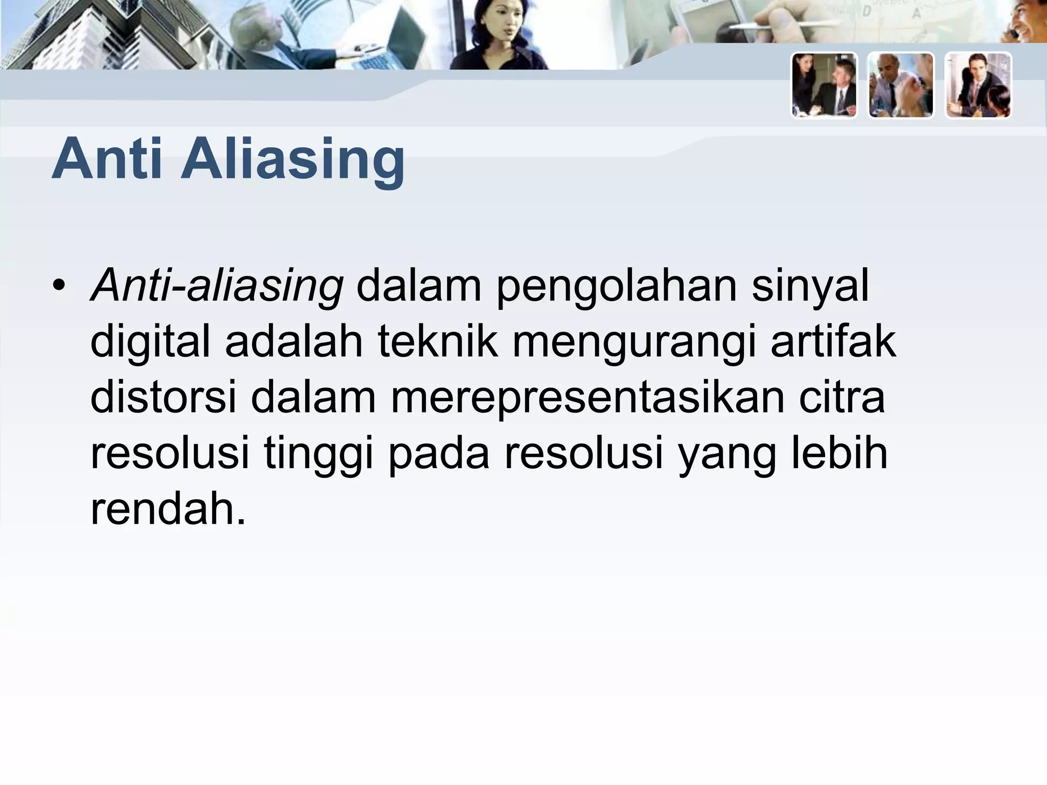 Anti Aliasing
• Anti-aliasing dalam pengolahan sinyal
digital adalah teknik mengurangi artifak
distorsi dalam merepresentasikan citra
resolusi tinggi pada resolusi yang lebih
rendah.
 