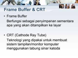 Frame Buffer & CRT
• Frame Buffer
Berfungsi sebagai penyimpanan sementara
apa yang akan ditampilkan ke layar
• CRT (Cathode Ray Tube)
Teknologi yang dipakai untuk membuat
sistem tampilan/monitor komputer
menggunakan tabung sinar katoda
 