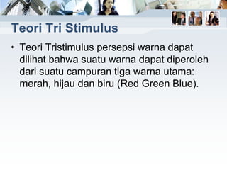 Teori Tri Stimulus
• Teori Tristimulus persepsi warna dapat
dilihat bahwa suatu warna dapat diperoleh
dari suatu campuran tiga warna utama:
merah, hijau dan biru (Red Green Blue).
 