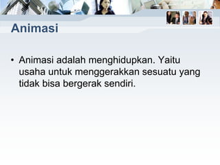 Animasi
• Animasi adalah menghidupkan. Yaitu
usaha untuk menggerakkan sesuatu yang
tidak bisa bergerak sendiri.
 