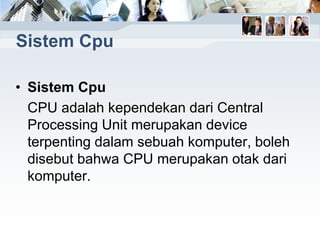 • Sistem Cpu
CPU adalah kependekan dari Central
Processing Unit merupakan device
terpenting dalam sebuah komputer, boleh
disebut bahwa CPU merupakan otak dari
komputer.
Sistem Cpu
 