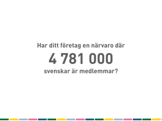 Har ditt företag en närvaro där

    4 781 000
  svenskar är medlemmar?
 