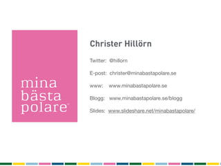 Christer Hillörn
Twitter: @hillorn

E-post: christer@minabastapolare.se

www:    www.minabastapolare.se

Blogg: www.minabastapolare.se/blogg

Slides: www.slideshare.net/minabastapolare/
 