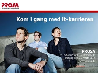 Kom i gang med it-karrieren
PROSA
Forbundet af IT-professionelle
Torsdag den 27. marts 2014
www.prosa.dk
 