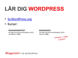 LÄR DIG WORDPRESS
• Sv.WordPress.org
• Kurser:
  FOLKUNIVERSITETET                      BLOGGCOACH
  Gör egen hemsida med Wordpress 24/11   Gör egen hemsida med Wordpress 24/11
  Två tillfällen. 3 475:-                Intensiv. 6 270:-




Bloggcoach I Lär dig WordPress
 