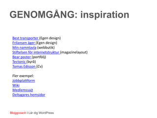 GENOMGÅNG: inspiration

 Best transporter (Egen design)
 Frilansen äger (Egen design)
 Min namntavla (webbutik)
 Stiftelsen för internetstruktur (magazinelayout)
 Bear poster (portfölj)
 Tectonic (byrå)
 Tomas Edisson (Cv)

 Fler exempel:
 Jobbplattform
 Wiki
 Medlemssajt
 Deltagares hemsidor



Bloggcoach I Lär dig WordPress
 