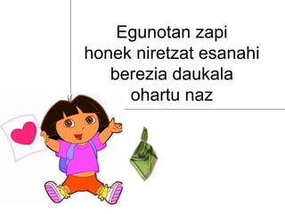 Egunotan zapi
honek niretzat esanahi
   berezia daukala
     ohartu naz
 