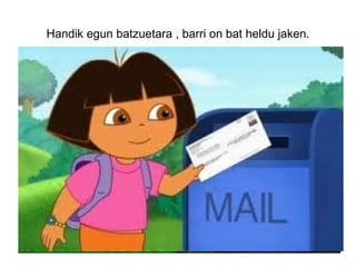 Handik egun batzuetara , barri on bat heldu jaken.
 