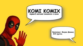 KOMI KOMIXпервый магазин комиксов в коми
Выполнил: Вокуев Даниил,
515 группа.
 