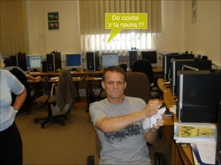 Do czorta  z tą nauką !!! 