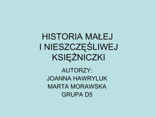 HISTORIA MAŁEJ  I NIESZCZĘŚLIWEJ KSIĘŻNICZKI AUTORZY: JOANNA HAWRYLUK MARTA MORAWSKA GRUPA D5 