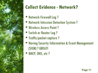 Collect Evidence - Network?  Network Firewall Log ? Network Intrusion Detection System ? Wireless Access Point ? Switch or Router Log ? Traffic/packet capture ? Having Security Information & Event Management (SIEM) ? GREAT! DHCP, DNS, etc ? 