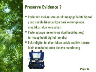 Preserve Evidence ?  Perlu ada mekanisme untuk menjaga bukti digital yang sudah dikumpulkan dari kemungkinan modifikasi dan kerusakan Perlu adanya mekanisme duplikasi (backup) terhadap bukti digital tersebut Bukti digital ini diperlukan untuk analisis secara lebih mendalam atau dimasa mendatang 