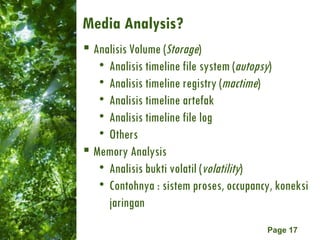 Media Analysis? Analisis Volume ( Storage ) Analisis timeline file system ( autopsy ) Analisis timeline registry ( mactime ) Analisis timeline artefak Analisis timeline file log Others Memory Analysis Analisis bukti volatil ( volatility ) Contohnya : sistem proses, occupancy, koneksi jaringan 