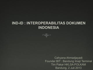 IND-ID : INTEROPERABILITAS DOKUMEN
INDONESIA
Cahyana Ahmadjayadi
Founder BIT : Bandung Imaji Terminal
Tim Pakar HKI,SA POLKAM
Bandung, 2 Juli 2013
 