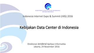 Kebijakan Data Center di Indonesia
Direktorat Jenderal Aplikasi Informatika
Jakarta, 24 November 2016
Indonesia Internet Expo & Summit (IIXS) 2016
 