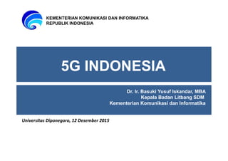 5G INDONESIA
Dr. Ir. Basuki Yusuf Iskandar, MBA
Kepala Badan Litbang SDM
Kementerian Komunikasi dan Informatika
KEMENTERIAN KOMUNIKASI DAN INFORMATIKA
REPUBLIK INDONESIA
Universitas Diponegoro, 12 Desember 2015
 