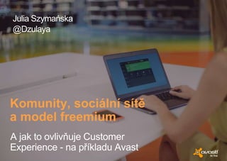 A jak to ovlivňuje Customer
Experience - na příkladu Avast
Komunity, sociální sítě
a model freemium
Julia Szymańska
@Dzulaya
 