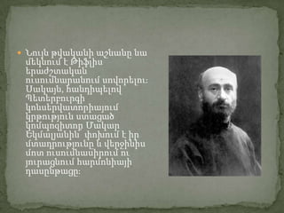  Նույն թվականի աշնանը նա

մեկնում է Թիֆլիս՝
երաժշտական
ուսումնարանում սովորելուֈ
Սակայն, հանդիպելով
Պետերբուրգի
կոնսերվատորիայում
կրթություն ստացած
կոմպոզիտոր Մակար
Եկմալյանին՝ փոխում է իր
մտադրությունը և վերջինիս
մոտ ուսումնասիրում ու
յուրացնում հարմոնիայի
դասընթացըֈ

 